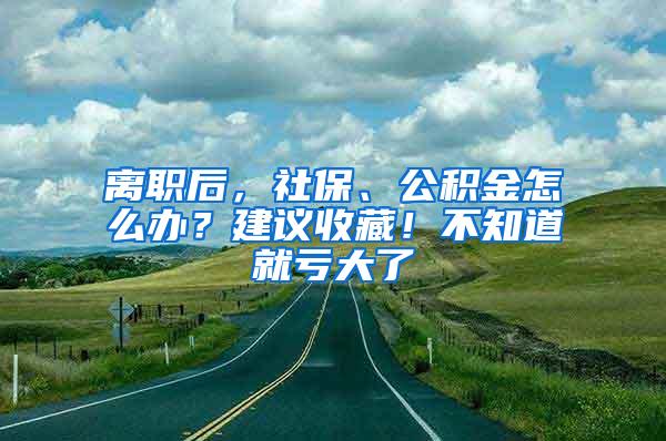 离职后，社保、公积金怎么办？建议收藏！不知道就亏大了