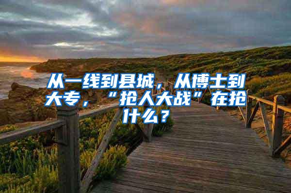 从一线到县城，从博士到大专，“抢人大战”在抢什么？