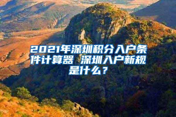 2021年深圳积分入户条件计算器 深圳入户新规是什么？