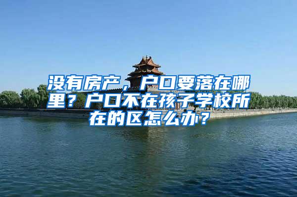 没有房产，户口要落在哪里？户口不在孩子学校所在的区怎么办？