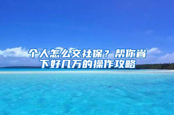 个人怎么交社保？帮你省下好几万的操作攻略