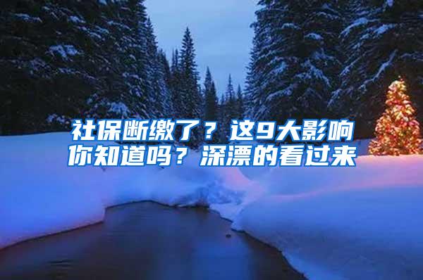 社保断缴了？这9大影响你知道吗？深漂的看过来