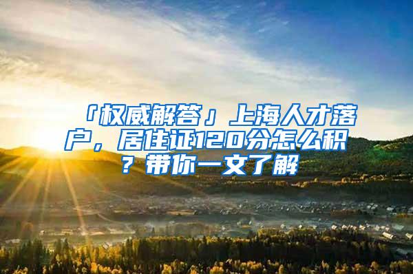 「权威解答」上海人才落户，居住证120分怎么积？带你一文了解