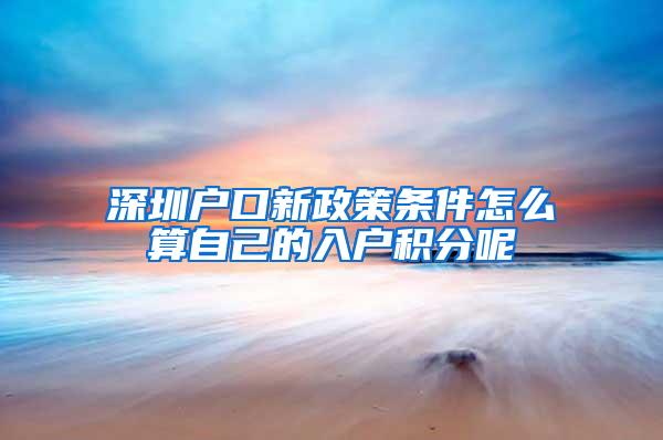 深圳户口新政策条件怎么算自己的入户积分呢