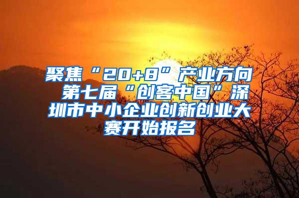 聚焦“20+8”产业方向 第七届“创客中国”深圳市中小企业创新创业大赛开始报名