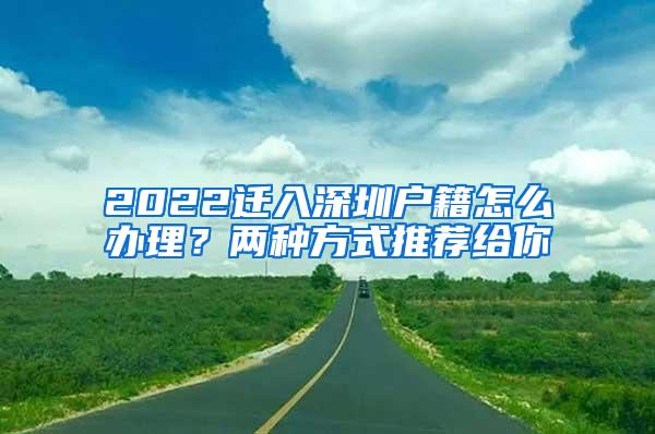 2022迁入深圳户籍怎么办理？两种方式推荐给你