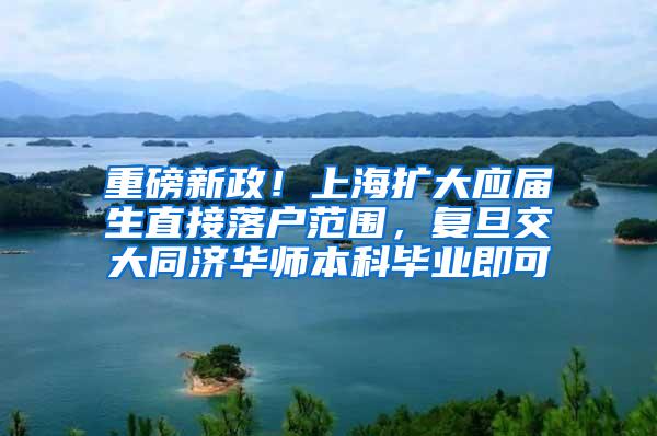 重磅新政！上海扩大应届生直接落户范围，复旦交大同济华师本科毕业即可