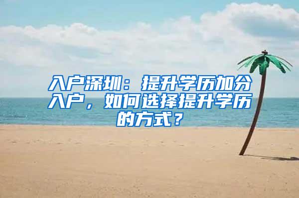 入户深圳：提升学历加分入户，如何选择提升学历的方式？