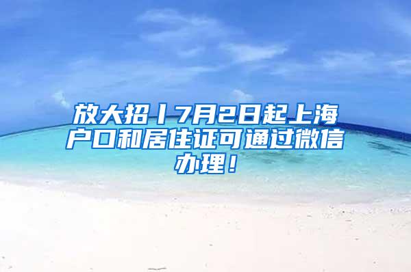 放大招丨7月2日起上海户口和居住证可通过微信办理！