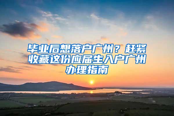 毕业后想落户广州？赶紧收藏这份应届生入户广州办理指南