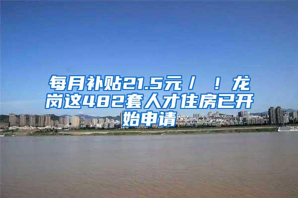 每月补贴21.5元／㎡！龙岗这482套人才住房已开始申请