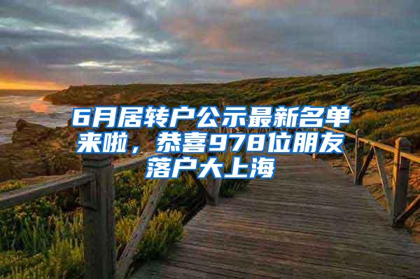 6月居转户公示最新名单来啦，恭喜978位朋友落户大上海