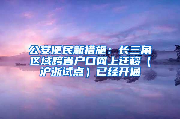 公安便民新措施：长三角区域跨省户口网上迁移（沪浙试点）已经开通