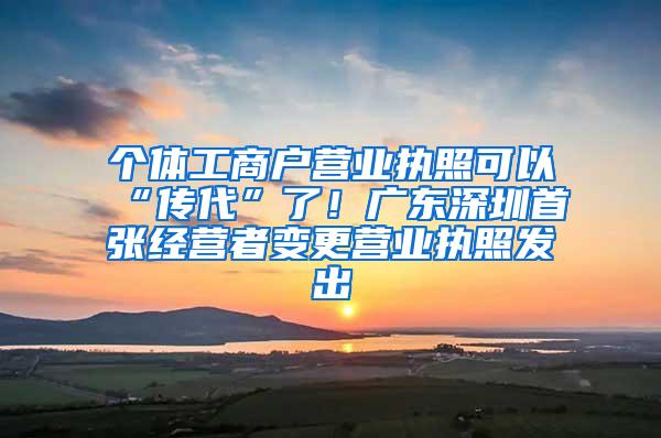 个体工商户营业执照可以“传代”了！广东深圳首张经营者变更营业执照发出