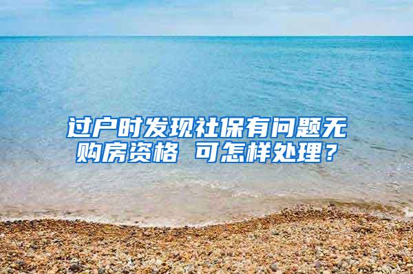 过户时发现社保有问题无购房资格 可怎样处理？