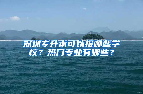 深圳专升本可以报哪些学校？热门专业有哪些？