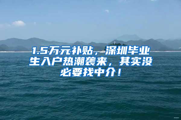 1.5万元补贴，深圳毕业生入户热潮袭来，其实没必要找中介！