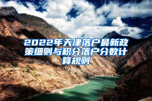 2022年天津落户最新政策细则与积分落户分数计算规则