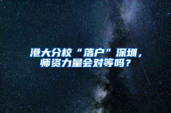 港大分校“落户”深圳，师资力量会对等吗？