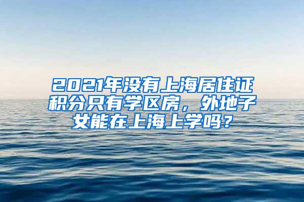 2021年没有上海居住证积分只有学区房，外地子女能在上海上学吗？