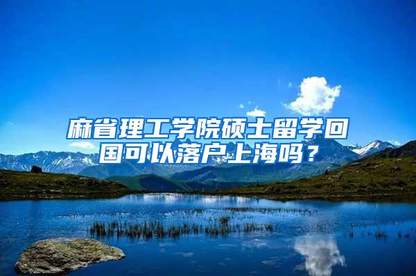 麻省理工学院硕士留学回国可以落户上海吗？