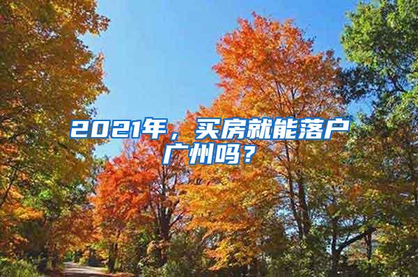 2021年，买房就能落户广州吗？