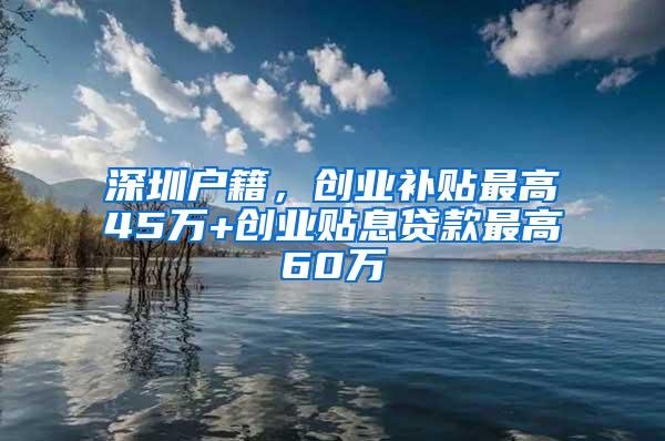 深圳户籍，创业补贴最高45万+创业贴息贷款最高60万