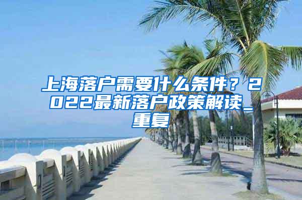 上海落户需要什么条件？2022最新落户政策解读_重复