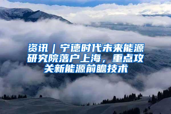 资讯｜宁德时代未来能源研究院落户上海，重点攻关新能源前瞻技术