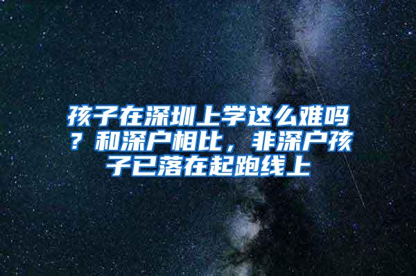 孩子在深圳上学这么难吗？和深户相比，非深户孩子已落在起跑线上