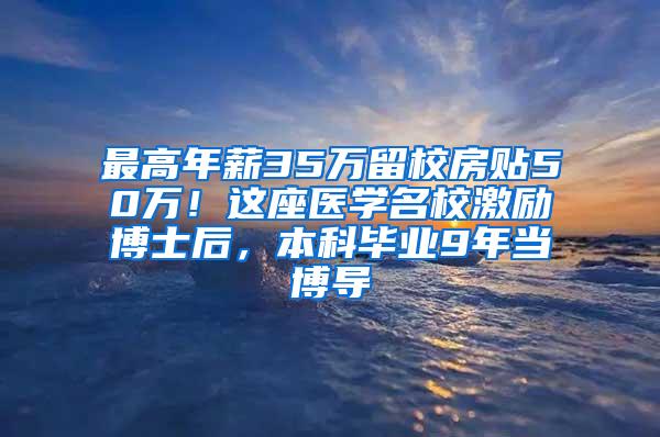 最高年薪35万留校房贴50万！这座医学名校激励博士后，本科毕业9年当博导