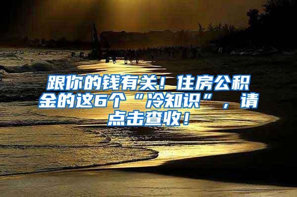 跟你的钱有关！住房公积金的这6个“冷知识”，请点击查收！