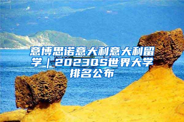 意博思诺意大利意大利留学｜2023QS世界大学排名公布