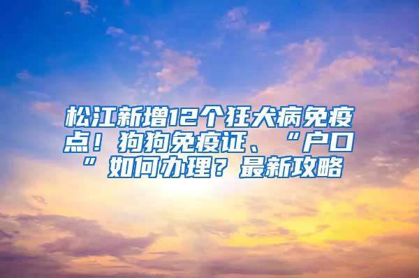 松江新增12个狂犬病免疫点！狗狗免疫证、“户口”如何办理？最新攻略→