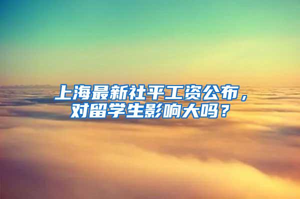 上海最新社平工资公布，对留学生影响大吗？