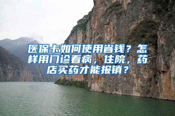 医保卡如何使用省钱？怎样用门诊看病，住院，药店买药才能报销？