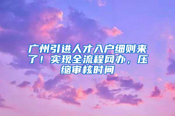 广州引进人才入户细则来了！实现全流程网办，压缩审核时间