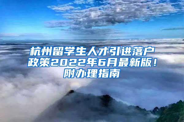 杭州留学生人才引进落户政策2022年6月最新版！附办理指南