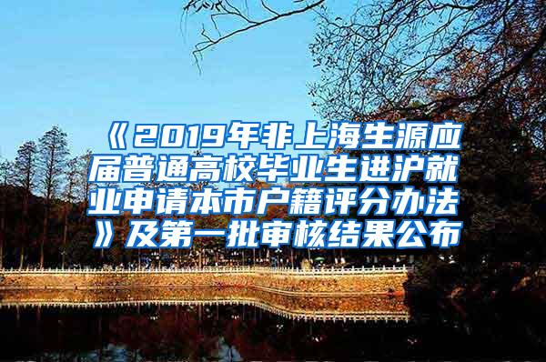 《2019年非上海生源应届普通高校毕业生进沪就业申请本市户籍评分办法》及第一批审核结果公布