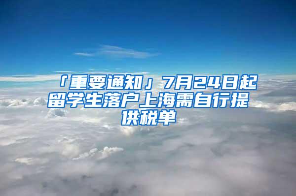 「重要通知」7月24日起留学生落户上海需自行提供税单