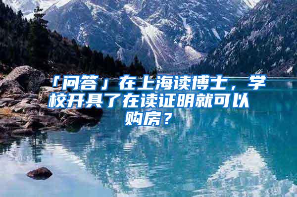 「问答」在上海读博士，学校开具了在读证明就可以购房？