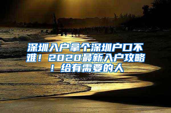 深圳入户拿个深圳户口不难！2020最新入户攻略！给有需要的人