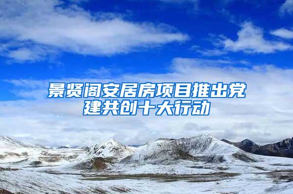 景贤阁安居房项目推出党建共创十大行动