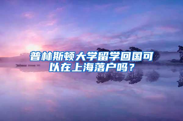 普林斯顿大学留学回国可以在上海落户吗？