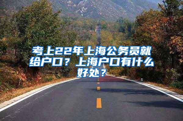 考上22年上海公务员就给户口？上海户口有什么好处？