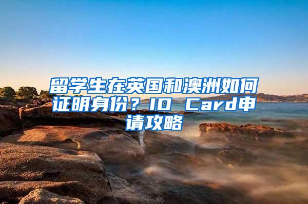 留学生在英国和澳洲如何证明身份？ID Card申请攻略