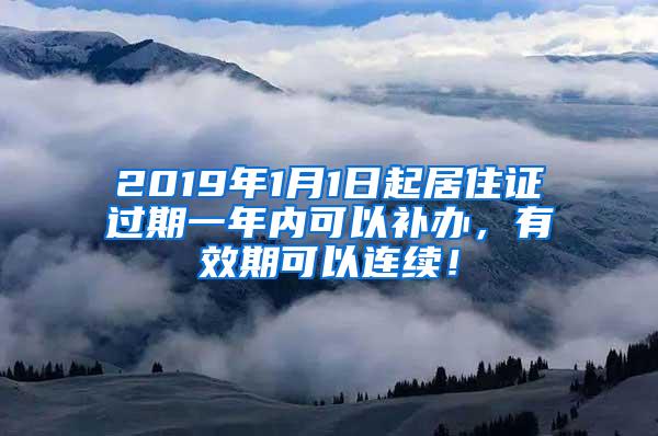 2019年1月1日起居住证过期一年内可以补办，有效期可以连续！