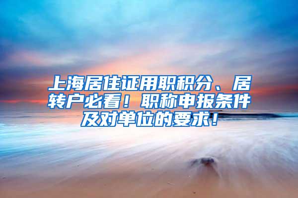 上海居住证用职积分、居转户必看！职称申报条件及对单位的要求！