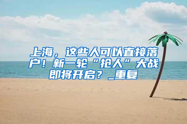 上海，这些人可以直接落户！新一轮“抢人”大战即将开启？_重复