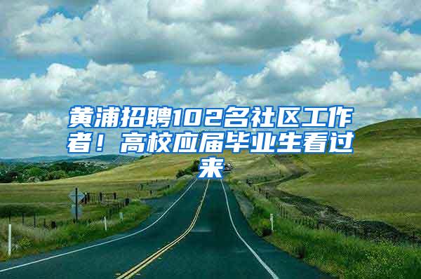 黄浦招聘102名社区工作者！高校应届毕业生看过来